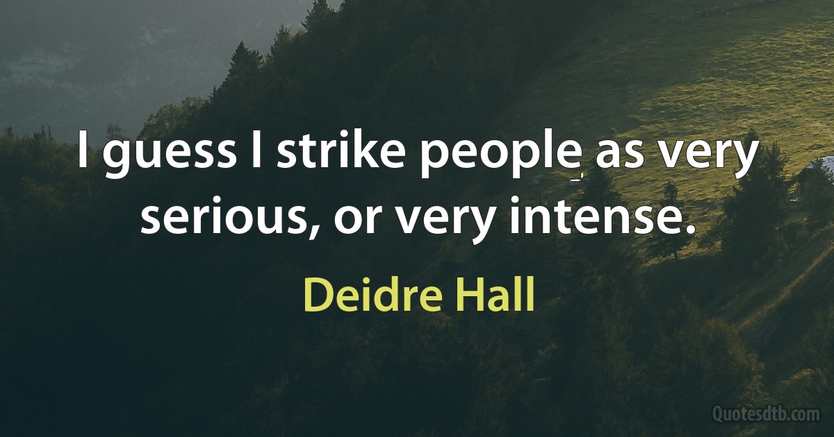 I guess I strike people as very serious, or very intense. (Deidre Hall)