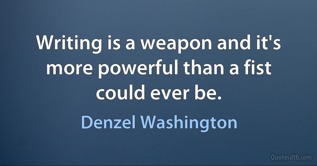 Writing is a weapon and it's more powerful than a fist could ever be. (Denzel Washington)