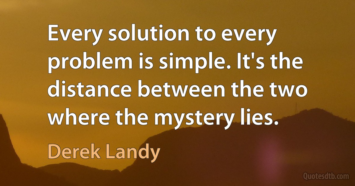 Every solution to every problem is simple. It's the distance between the two where the mystery lies. (Derek Landy)