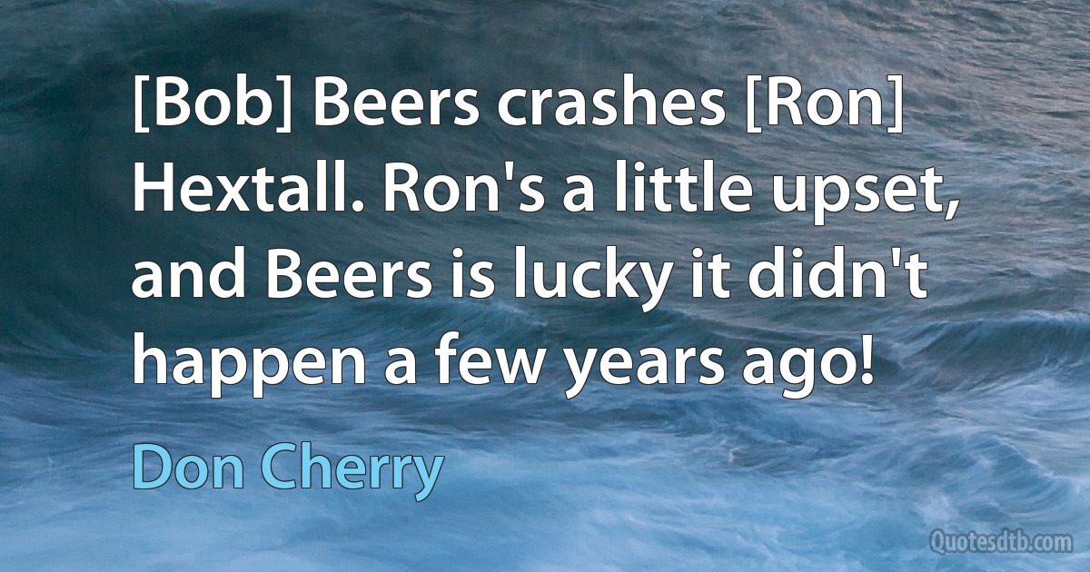 [Bob] Beers crashes [Ron] Hextall. Ron's a little upset, and Beers is lucky it didn't happen a few years ago! (Don Cherry)