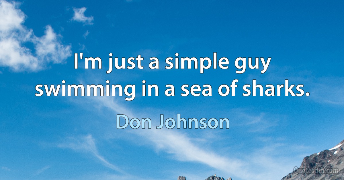 I'm just a simple guy swimming in a sea of sharks. (Don Johnson)