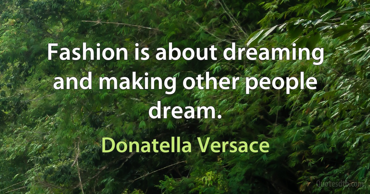 Fashion is about dreaming and making other people dream. (Donatella Versace)