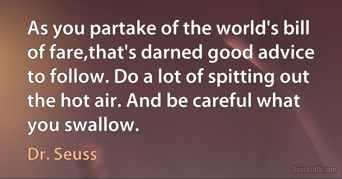 As you partake of the world's bill of fare,that's darned good advice to follow. Do a lot of spitting out the hot air. And be careful what you swallow. (Dr. Seuss)