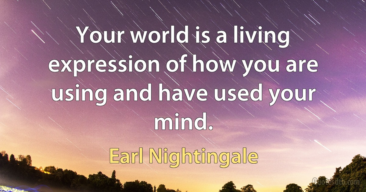 Your world is a living expression of how you are using and have used your mind. (Earl Nightingale)