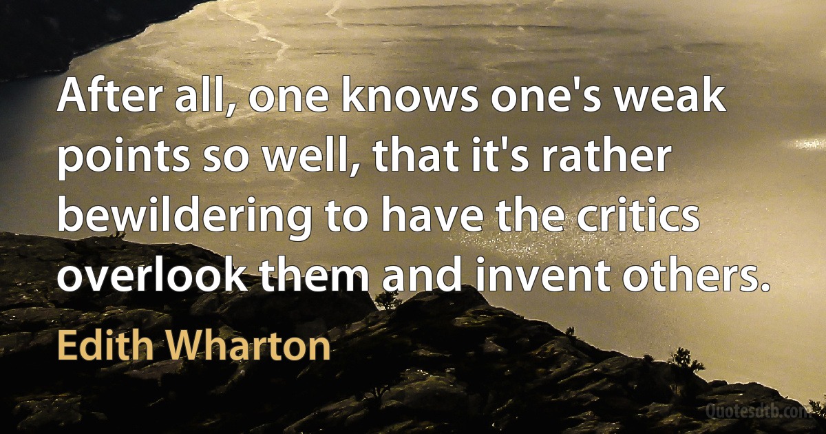 After all, one knows one's weak points so well, that it's rather bewildering to have the critics overlook them and invent others. (Edith Wharton)