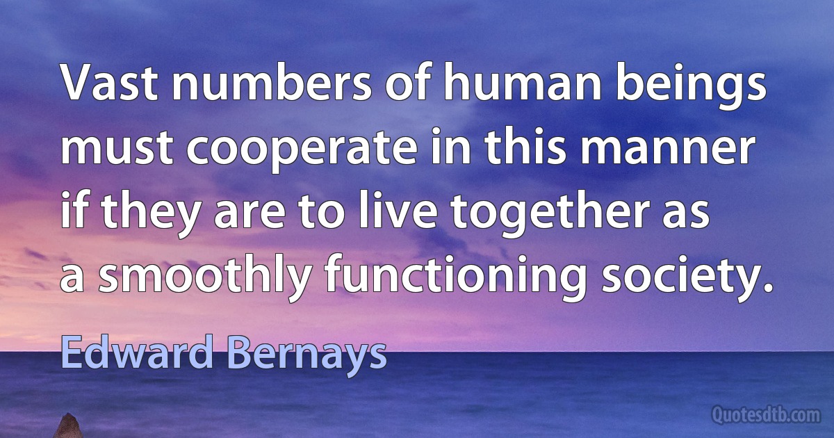 Vast numbers of human beings must cooperate in this manner if they are to live together as a smoothly functioning society. (Edward Bernays)