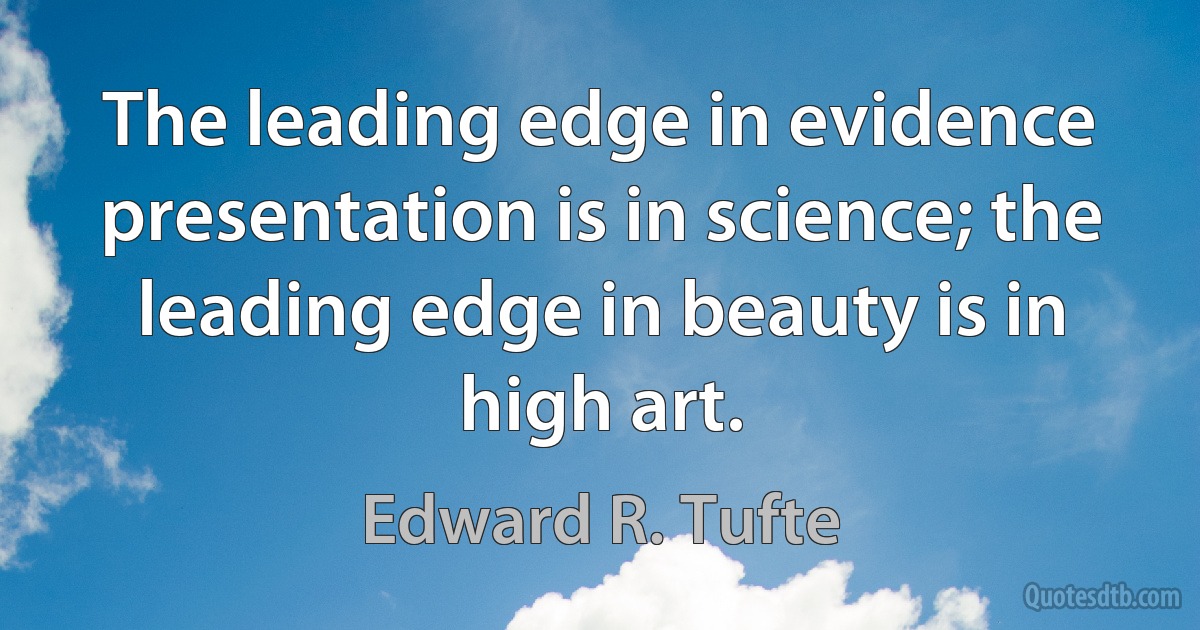 The leading edge in evidence presentation is in science; the leading edge in beauty is in high art. (Edward R. Tufte)