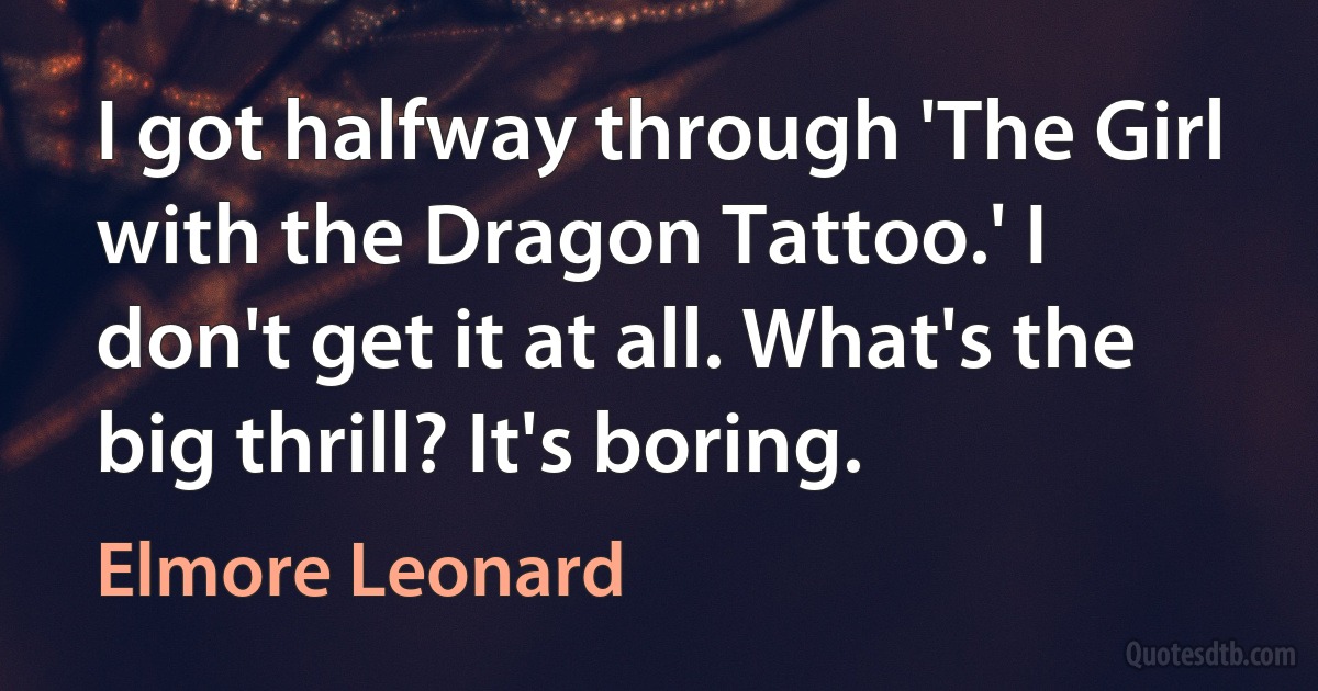 I got halfway through 'The Girl with the Dragon Tattoo.' I don't get it at all. What's the big thrill? It's boring. (Elmore Leonard)