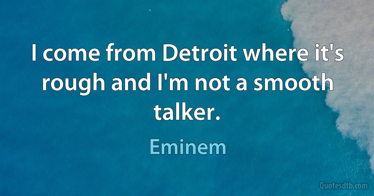 I come from Detroit where it's rough and I'm not a smooth talker. (Eminem)