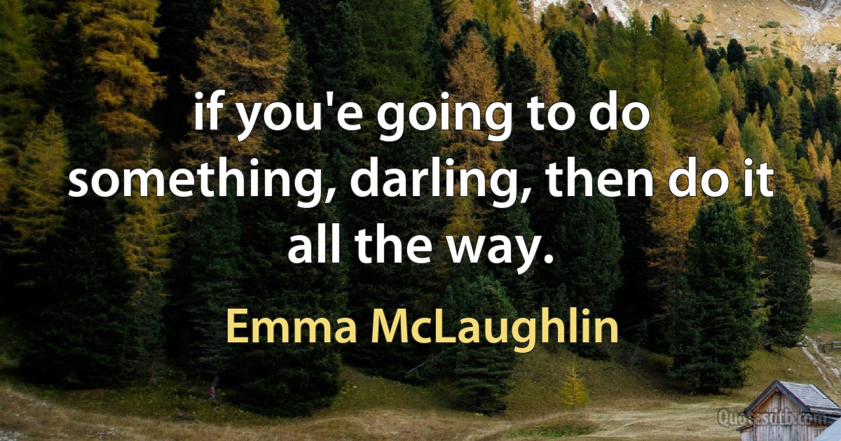 if you'e going to do something, darling, then do it all the way. (Emma McLaughlin)