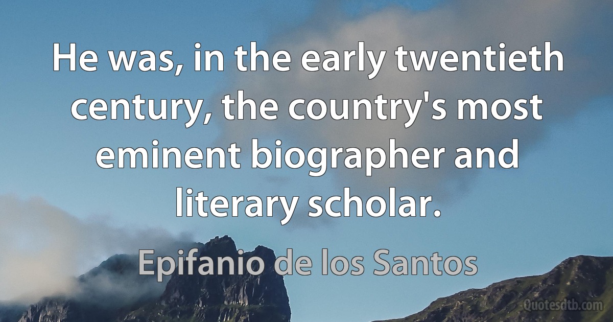 He was, in the early twentieth century, the country's most eminent biographer and literary scholar. (Epifanio de los Santos)