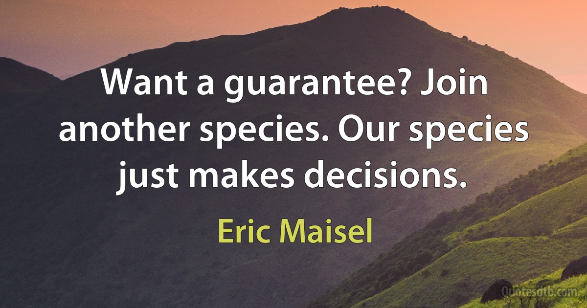 Want a guarantee? Join another species. Our species just makes decisions. (Eric Maisel)