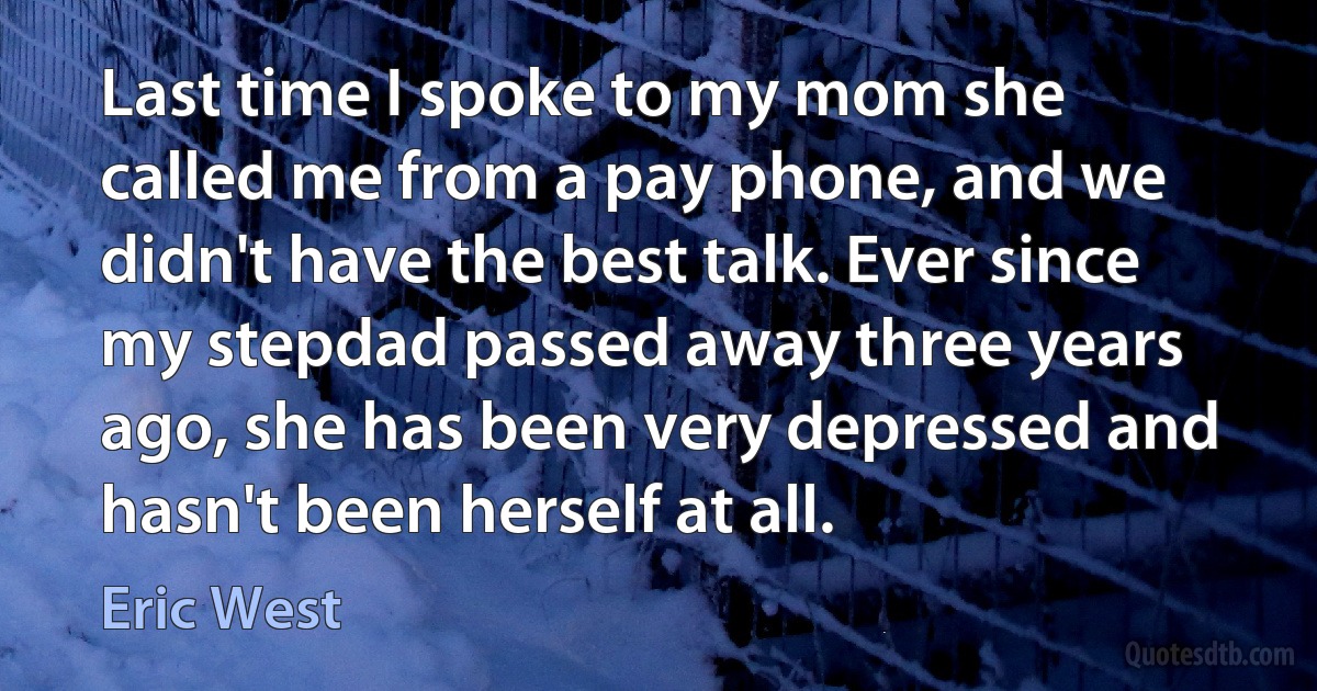 Last time I spoke to my mom she called me from a pay phone, and we didn't have the best talk. Ever since my stepdad passed away three years ago, she has been very depressed and hasn't been herself at all. (Eric West)