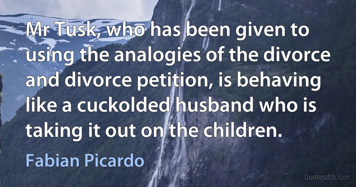 Mr Tusk, who has been given to using the analogies of the divorce and divorce petition, is behaving like a cuckolded husband who is taking it out on the children. (Fabian Picardo)