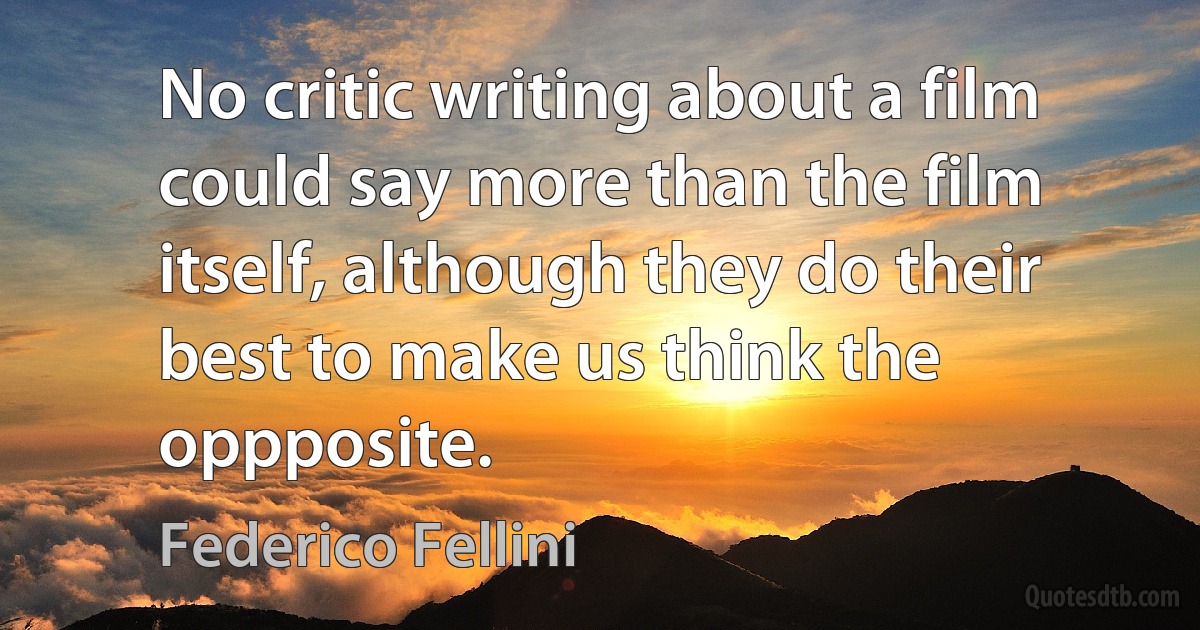 No critic writing about a film could say more than the film itself, although they do their best to make us think the oppposite. (Federico Fellini)