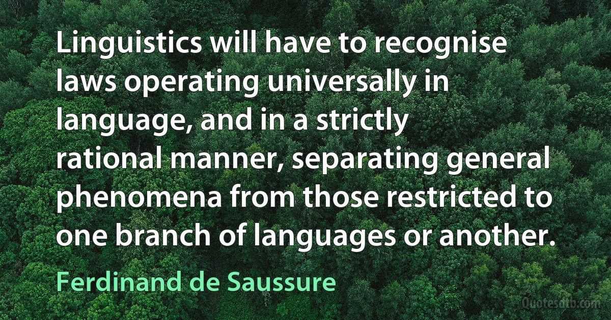 Linguistics will have to recognise laws operating universally in language, and in a strictly rational manner, separating general phenomena from those restricted to one branch of languages or another. (Ferdinand de Saussure)