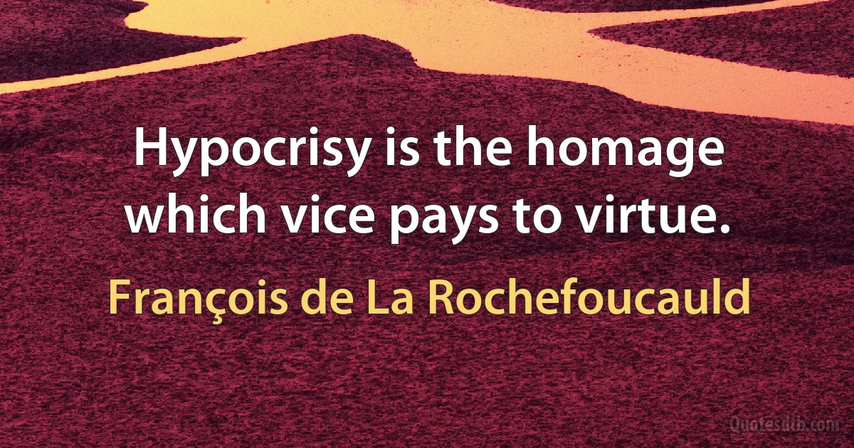 Hypocrisy is the homage which vice pays to virtue. (François de La Rochefoucauld)