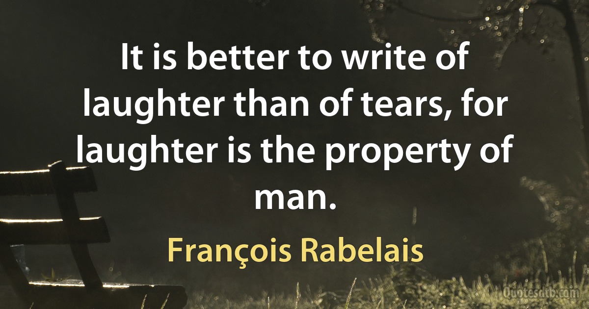 It is better to write of laughter than of tears, for laughter is the property of man. (François Rabelais)