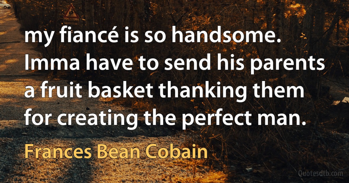 my fiancé is so handsome. Imma have to send his parents a fruit basket thanking them for creating the perfect man. (Frances Bean Cobain)
