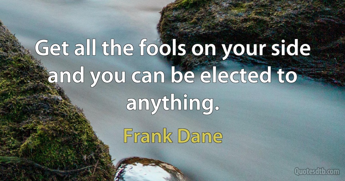 Get all the fools on your side and you can be elected to anything. (Frank Dane)