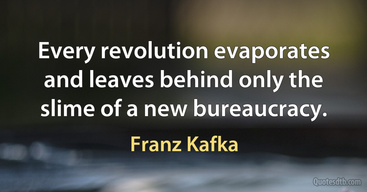 Every revolution evaporates and leaves behind only the slime of a new bureaucracy. (Franz Kafka)