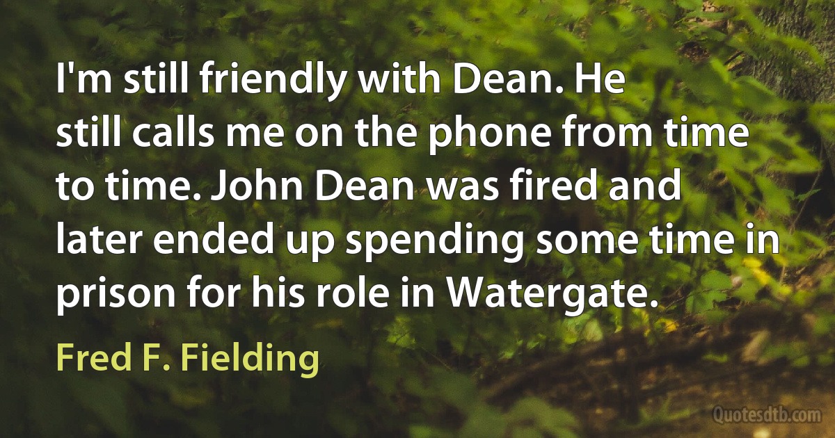 I'm still friendly with Dean. He still calls me on the phone from time to time. John Dean was fired and later ended up spending some time in prison for his role in Watergate. (Fred F. Fielding)