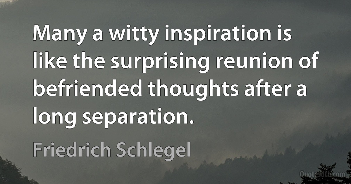 Many a witty inspiration is like the surprising reunion of befriended thoughts after a long separation. (Friedrich Schlegel)