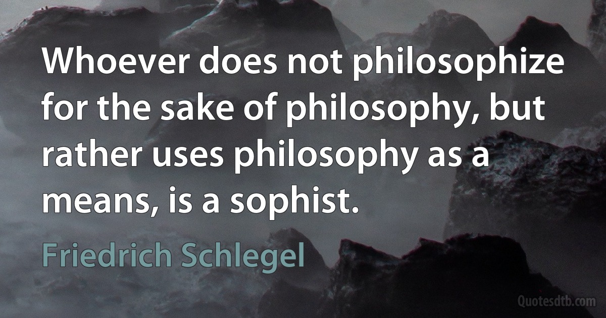 Whoever does not philosophize for the sake of philosophy, but rather uses philosophy as a means, is a sophist. (Friedrich Schlegel)