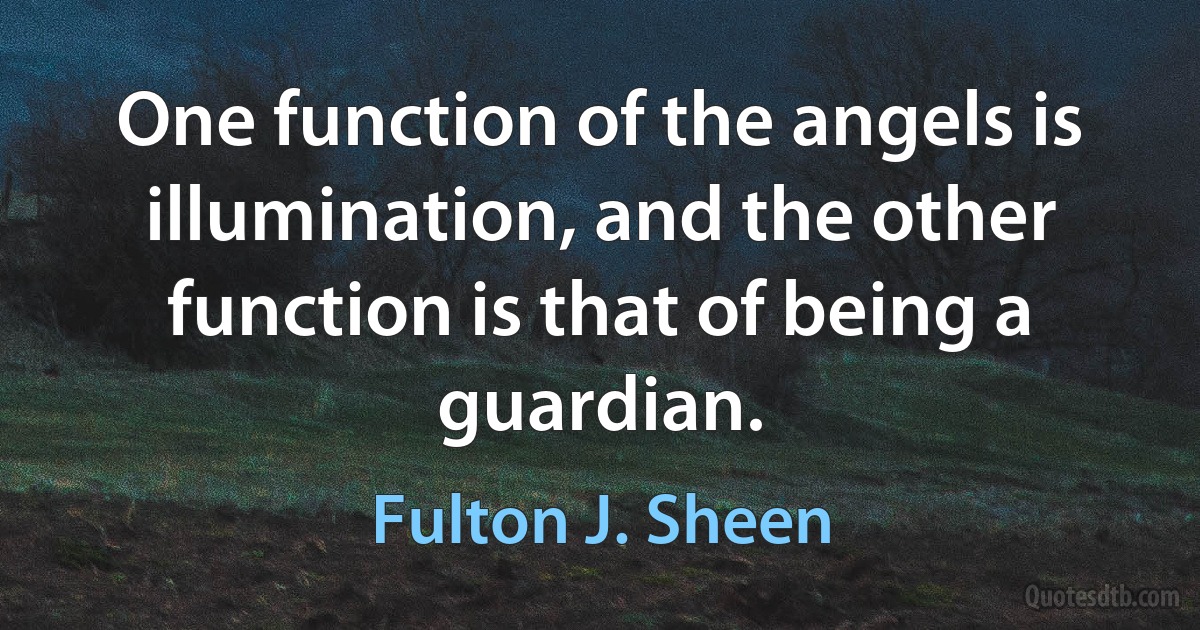 One function of the angels is illumination, and the other function is that of being a guardian. (Fulton J. Sheen)