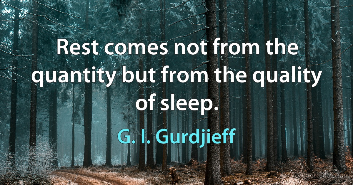 Rest comes not from the quantity but from the quality of sleep. (G. I. Gurdjieff)