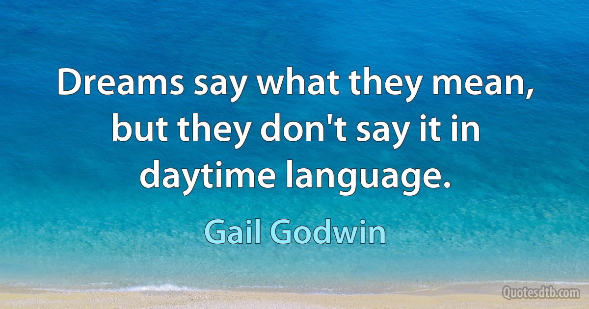 Dreams say what they mean, but they don't say it in daytime language. (Gail Godwin)