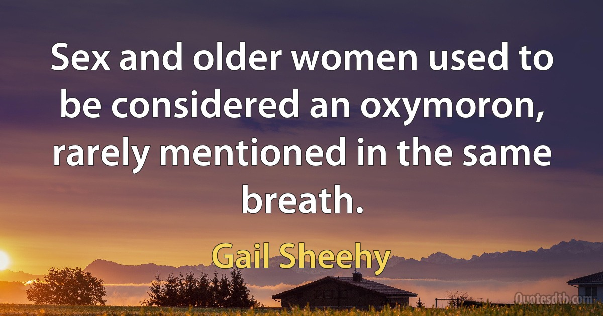 Sex and older women used to be considered an oxymoron, rarely mentioned in the same breath. (Gail Sheehy)