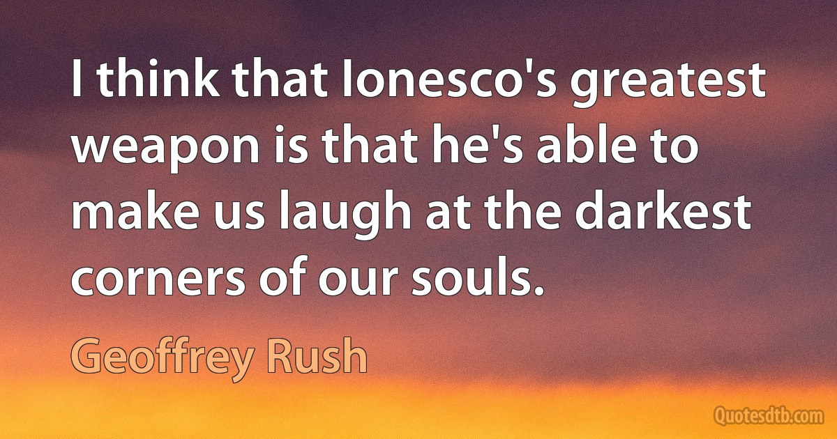 I think that Ionesco's greatest weapon is that he's able to make us laugh at the darkest corners of our souls. (Geoffrey Rush)