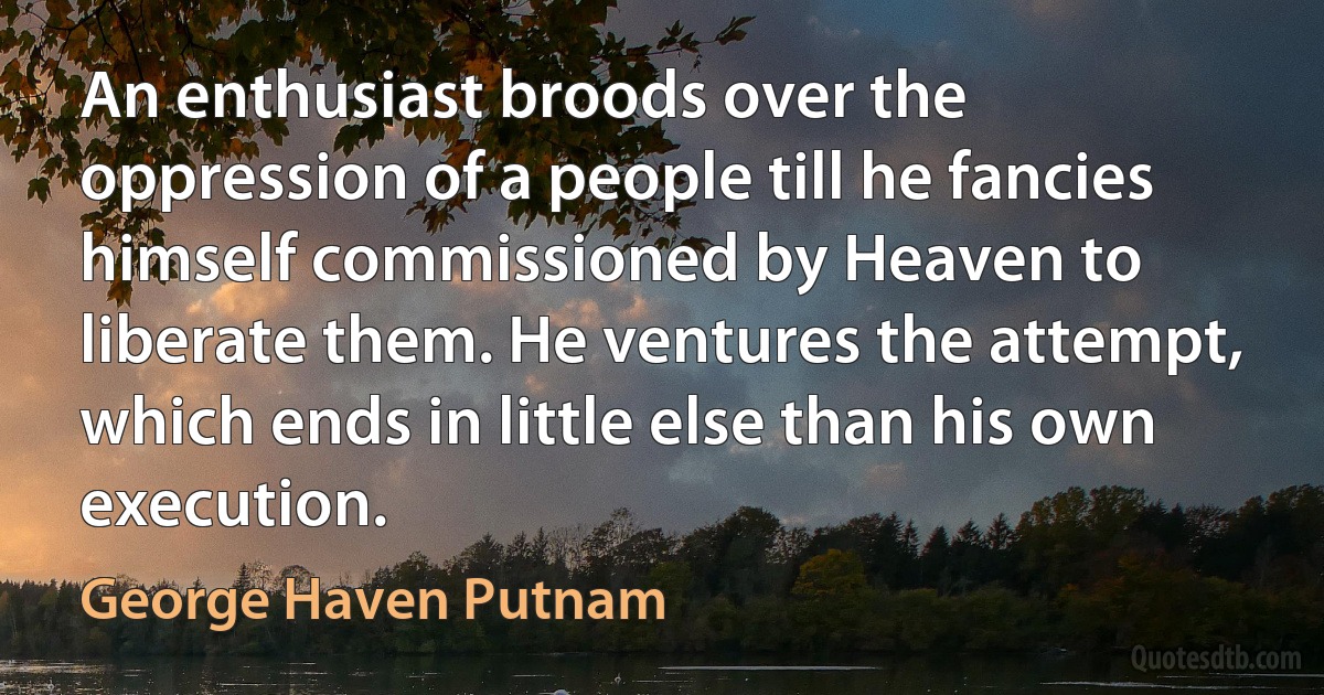 An enthusiast broods over the oppression of a people till he fancies himself commissioned by Heaven to liberate them. He ventures the attempt, which ends in little else than his own execution. (George Haven Putnam)