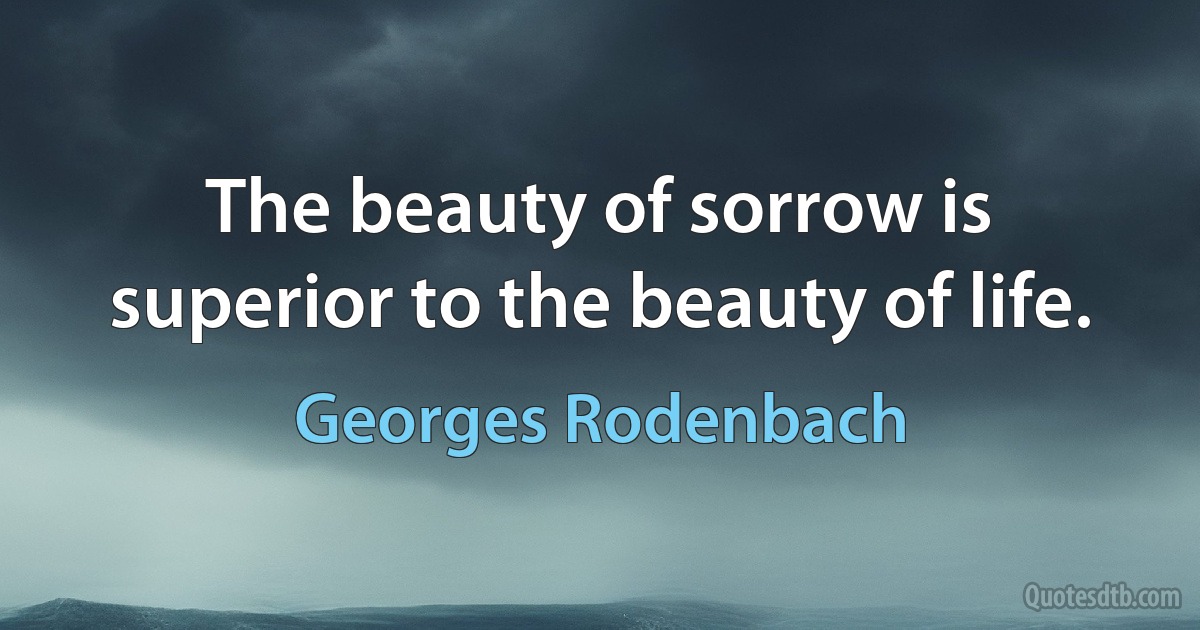 The beauty of sorrow is superior to the beauty of life. (Georges Rodenbach)