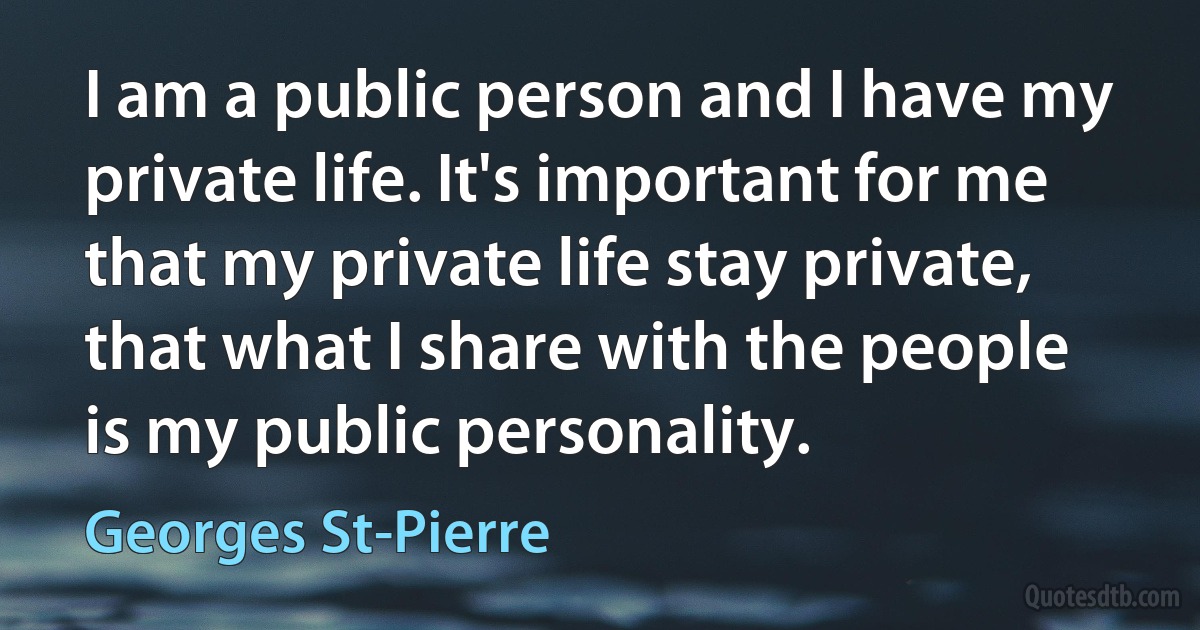 I am a public person and I have my private life. It's important for me that my private life stay private, that what I share with the people is my public personality. (Georges St-Pierre)