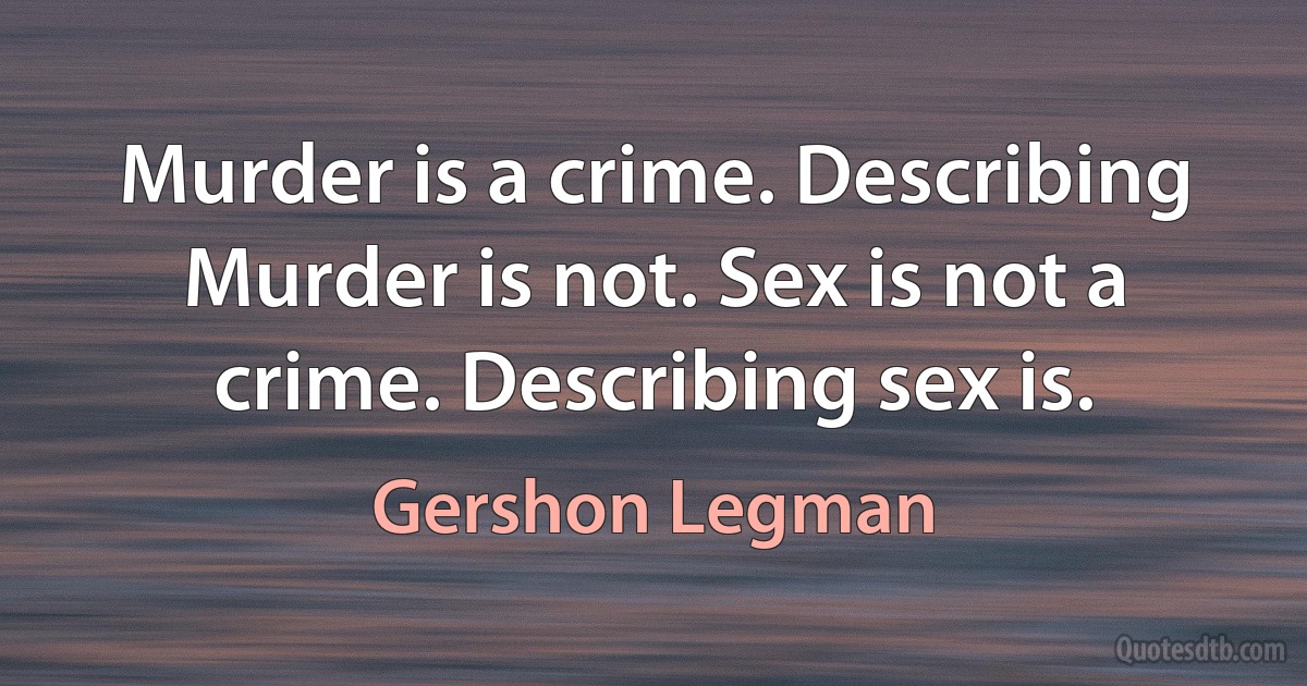 Murder is a crime. Describing Murder is not. Sex is not a crime. Describing sex is. (Gershon Legman)