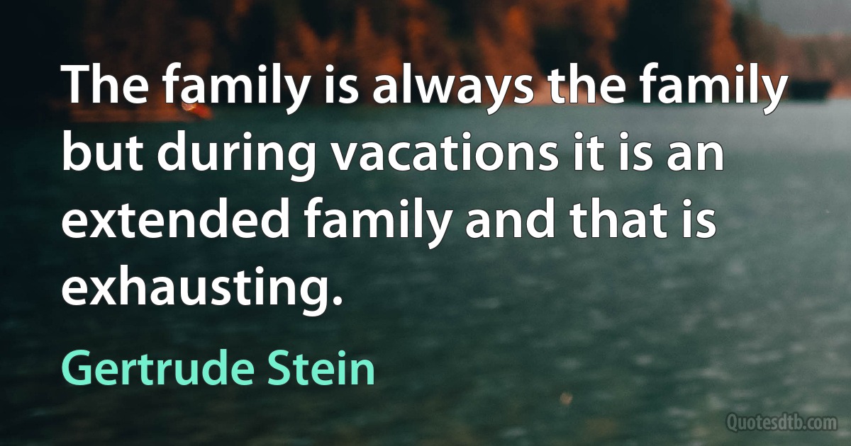 The family is always the family but during vacations it is an extended family and that is exhausting. (Gertrude Stein)