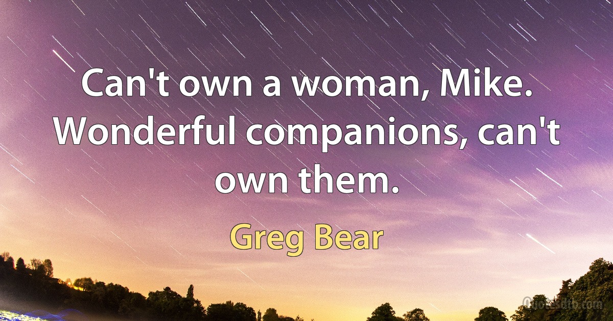 Can't own a woman, Mike. Wonderful companions, can't own them. (Greg Bear)