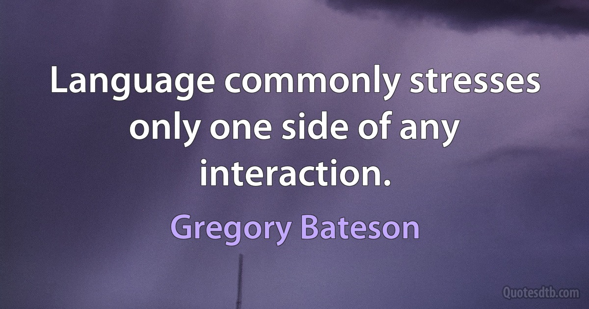 Language commonly stresses only one side of any interaction. (Gregory Bateson)