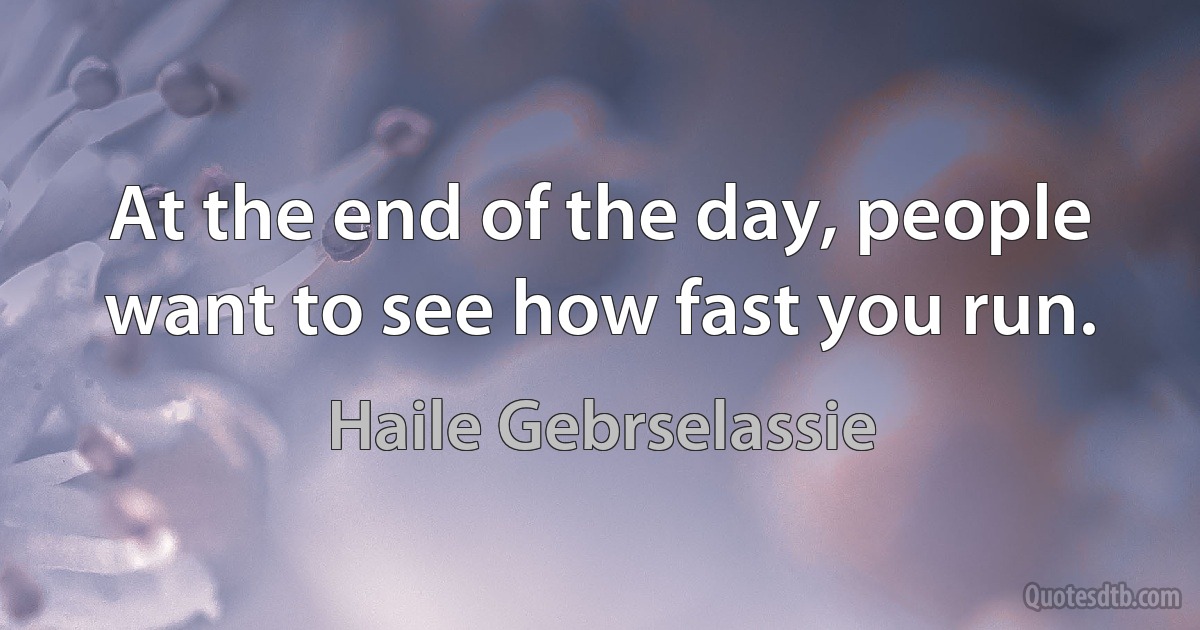 At the end of the day, people want to see how fast you run. (Haile Gebrselassie)