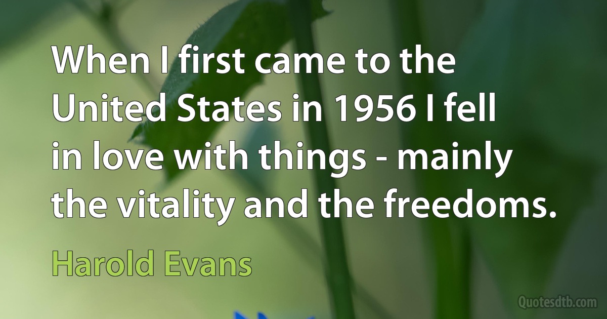 When I first came to the United States in 1956 I fell in love with things - mainly the vitality and the freedoms. (Harold Evans)