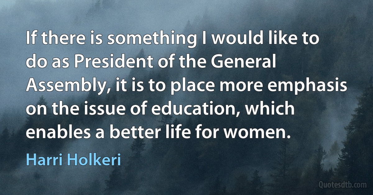 If there is something I would like to do as President of the General Assembly, it is to place more emphasis on the issue of education, which enables a better life for women. (Harri Holkeri)