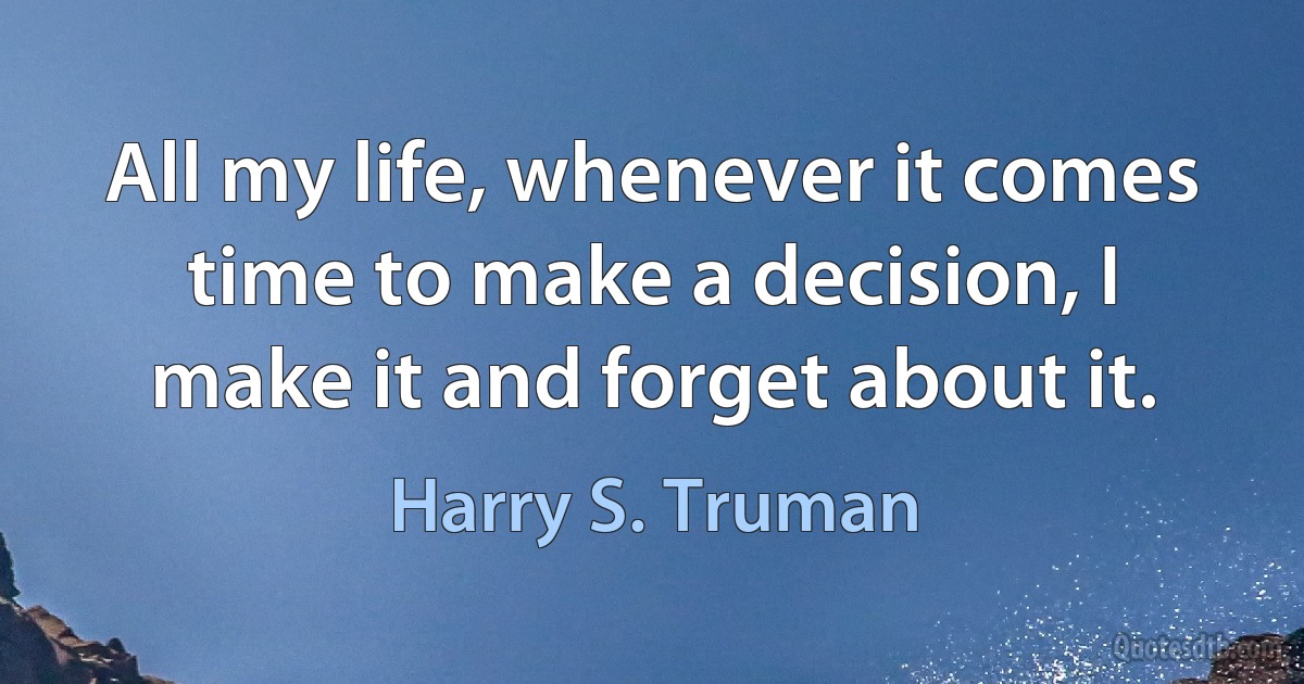 All my life, whenever it comes time to make a decision, I make it and forget about it. (Harry S. Truman)