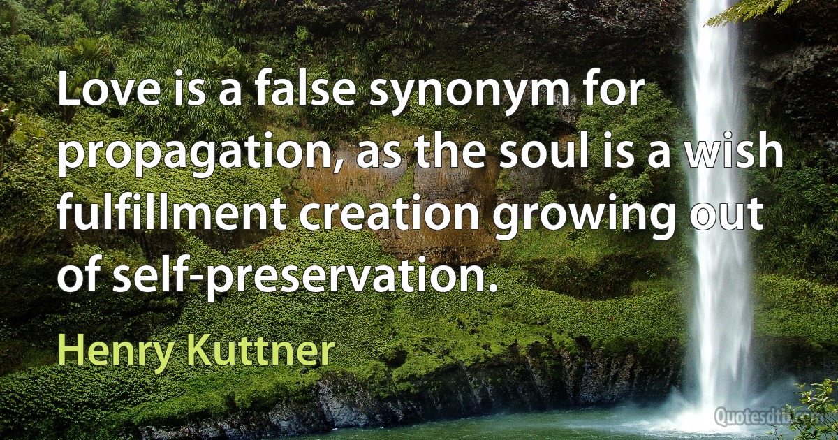 Love is a false synonym for propagation, as the soul is a wish fulfillment creation growing out of self-preservation. (Henry Kuttner)