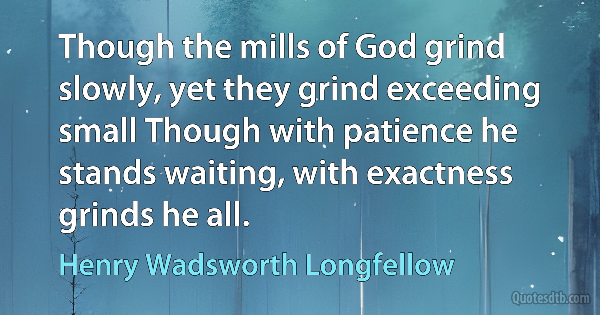 Though the mills of God grind slowly, yet they grind exceeding small Though with patience he stands waiting, with exactness grinds he all. (Henry Wadsworth Longfellow)