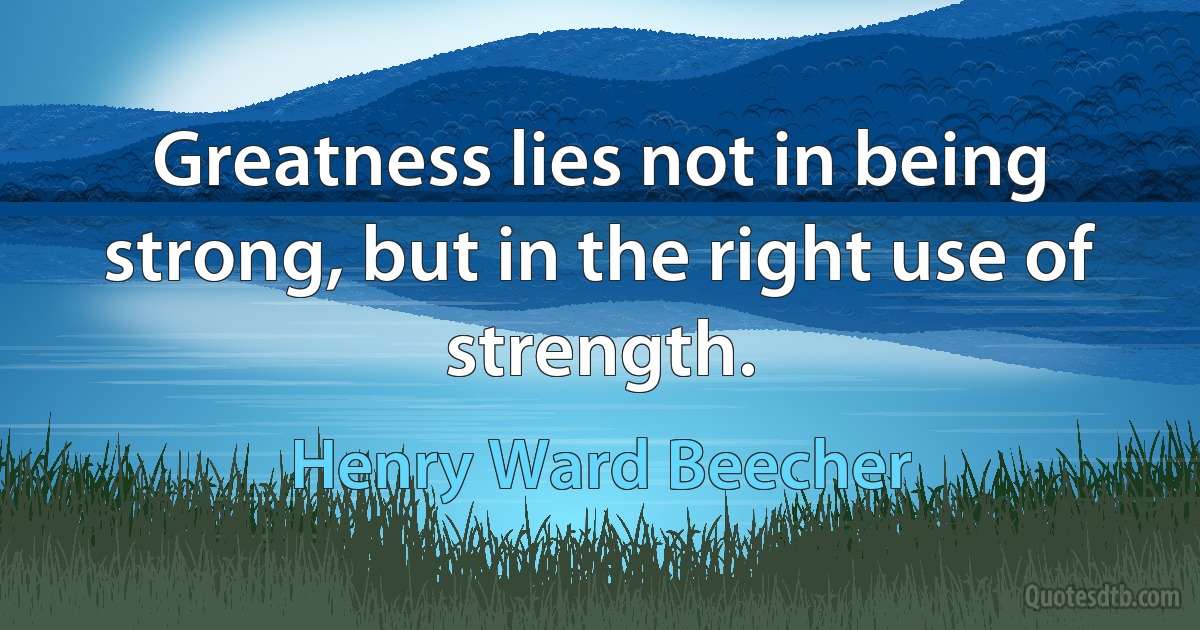 Greatness lies not in being strong, but in the right use of strength. (Henry Ward Beecher)