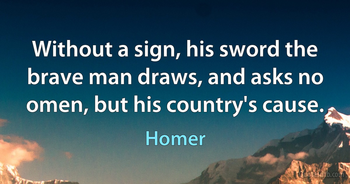 Without a sign, his sword the brave man draws, and asks no omen, but his country's cause. (Homer)