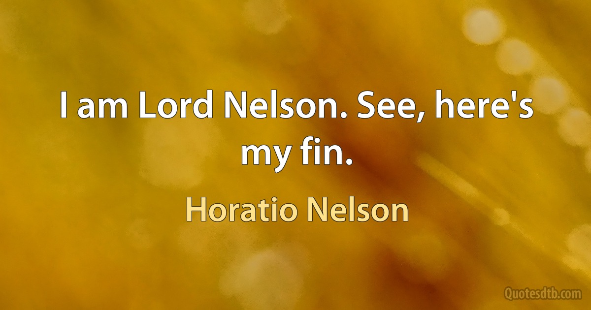 I am Lord Nelson. See, here's my fin. (Horatio Nelson)