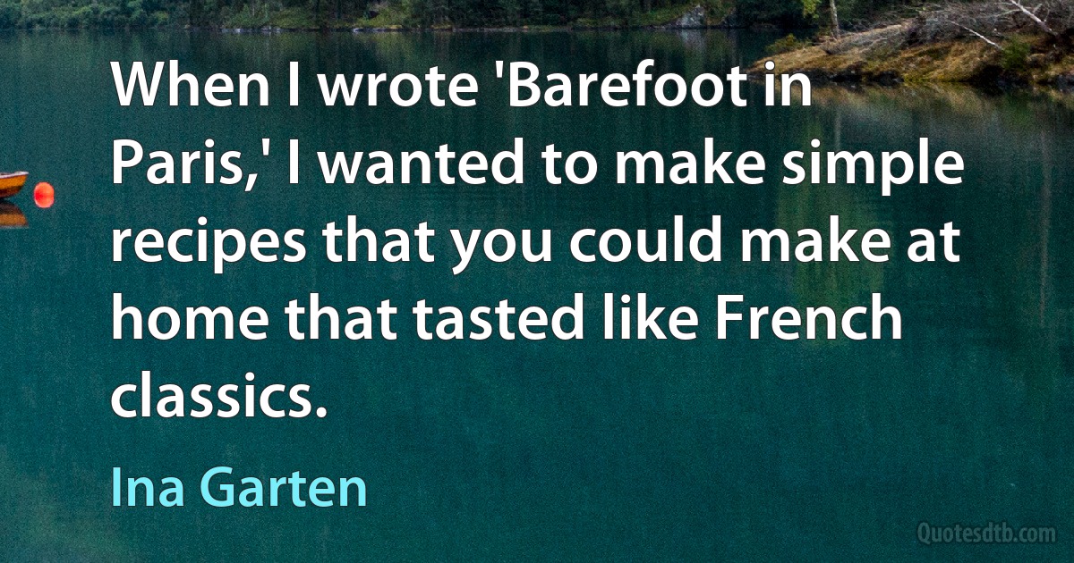 When I wrote 'Barefoot in Paris,' I wanted to make simple recipes that you could make at home that tasted like French classics. (Ina Garten)